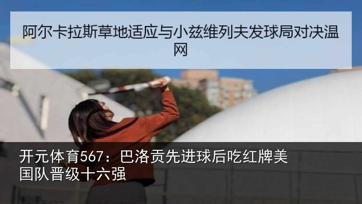开元体育567：巴洛贡先进球后吃红牌美国队晋级十六强