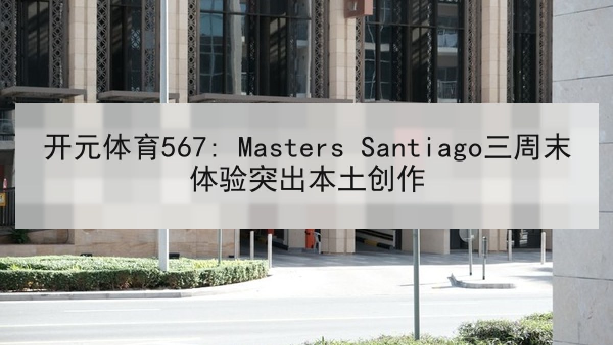 开元体育567: Masters Santiago三周末体验突出本土创作 开元体育567: Masters Santiago三周末体验突出本土创作
