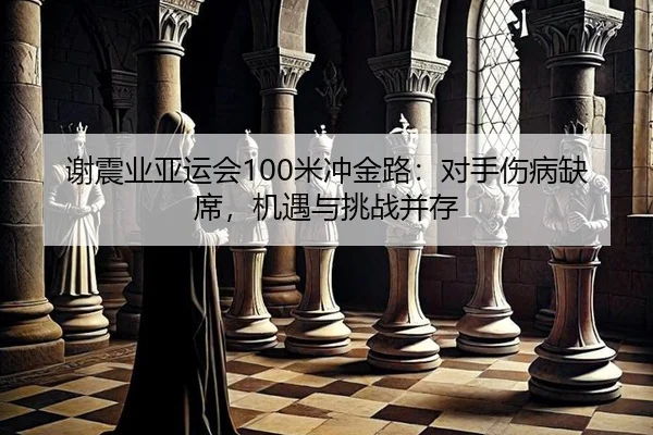 谢震业亚运会100米冲金路：对手伤病缺席，机遇与挑战并存
