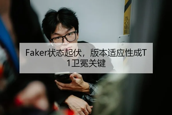 Faker状态起伏，版本适应性成T1卫冕关键