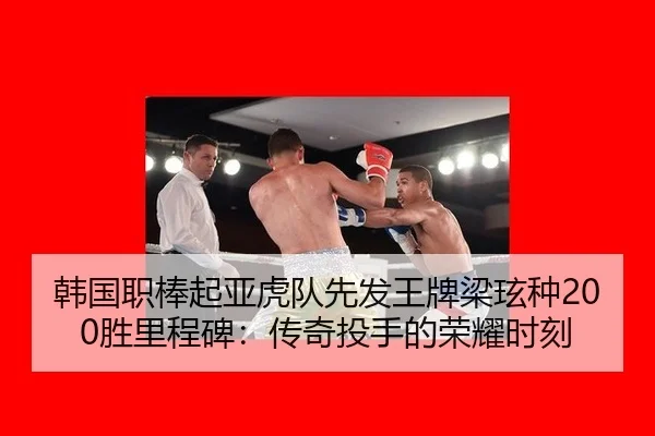 韩国职棒起亚虎队先发王牌梁玹种200胜里程碑：传奇投手的荣耀时刻