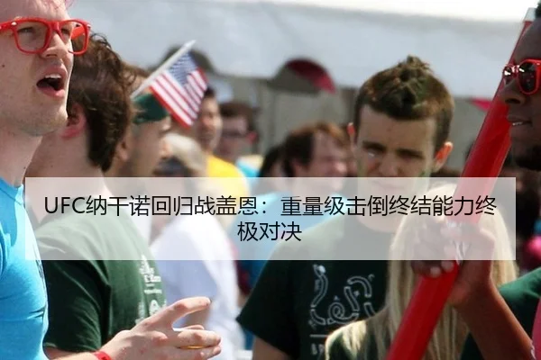 UFC纳干诺回归战盖恩：重量级击倒终结能力终极对决