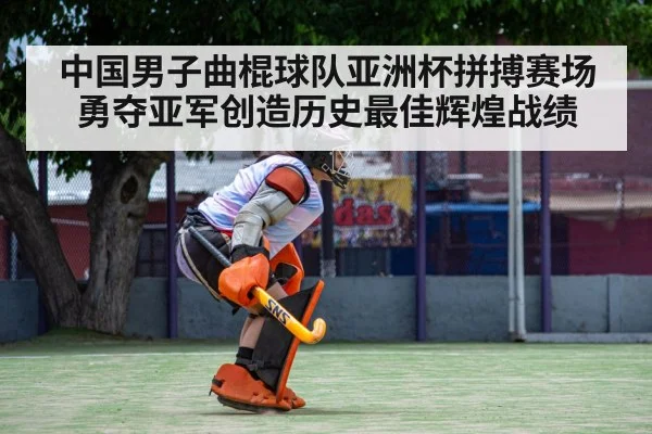中国男子曲棍球队亚洲杯拼搏赛场勇夺亚军创造历史最佳辉煌战绩